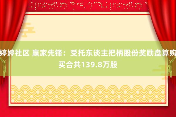 婷婷社区 赢家先锋：受托东谈主把柄股份奖励盘算购买合共139.8万股