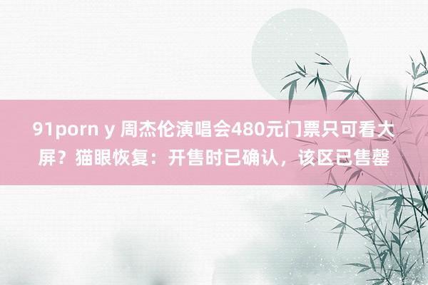 91porn y 周杰伦演唱会480元门票只可看大屏？猫眼恢复：开售时已确认，该区已售罄