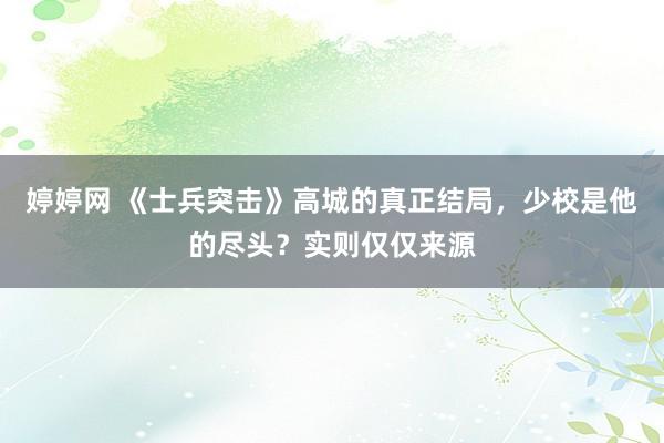 婷婷网 《士兵突击》高城的真正结局，少校是他的尽头？实则仅仅来源