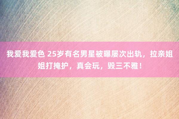 我爱我爱色 25岁有名男星被曝屡次出轨，拉亲姐姐打掩护，真会玩，毁三不雅！