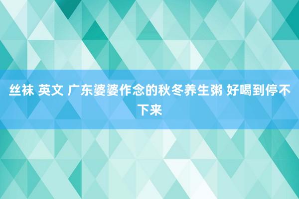 丝袜 英文 广东婆婆作念的秋冬养生粥 好喝到停不下来