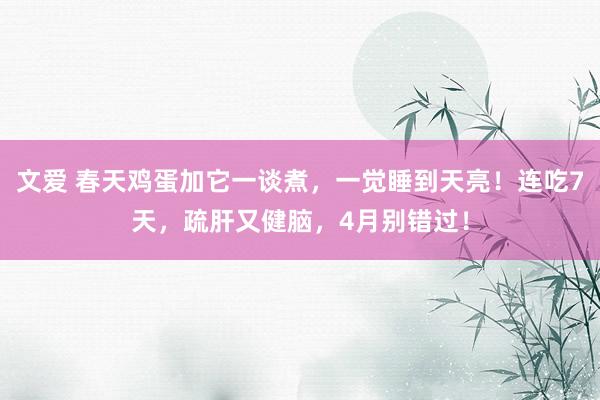 文爱 春天鸡蛋加它一谈煮，一觉睡到天亮！连吃7天，疏肝又健脑，4月别错过！