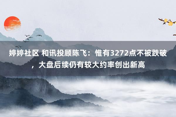 婷婷社区 和讯投顾陈飞：惟有3272点不被跌破，大盘后续仍有较大约率创出新高