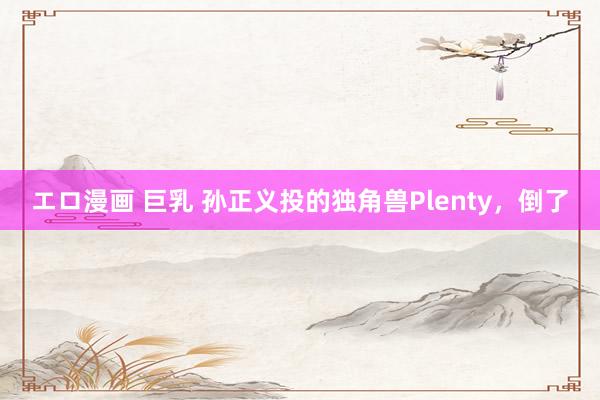 エロ漫画 巨乳 孙正义投的独角兽Plenty，倒了