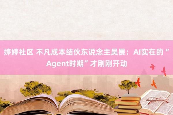 婷婷社区 不凡成本结伙东说念主吴畏：AI实在的“Agent时期”才刚刚开动