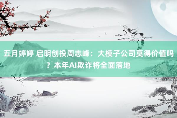 五月婷婷 启明创投周志峰：大模子公司莫得价值吗？本年AI欺诈将全面落地