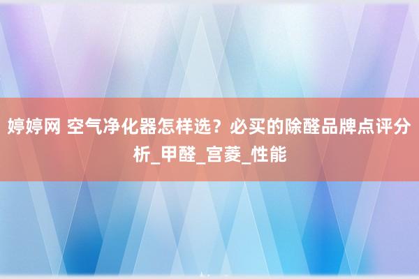 婷婷网 空气净化器怎样选？必买的除醛品牌点评分析_甲醛_宫菱_性能