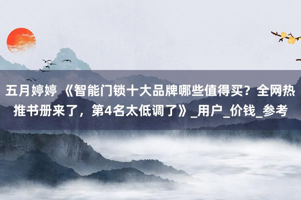 五月婷婷 《智能门锁十大品牌哪些值得买？全网热推书册来了，第4名太低调了》_用户_价钱_参考