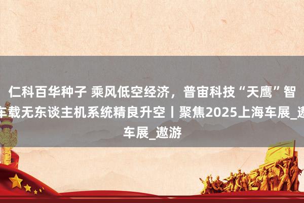 仁科百华种子 乘风低空经济，普宙科技“天鹰”智能车载无东谈主机系统精良升空丨聚焦2025上海车展_遨游