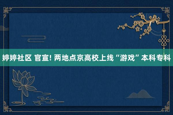 婷婷社区 官宣! 两地点京高校上线“游戏”本科专科
