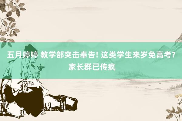 五月婷婷 教学部突击奉告! 这类学生来岁免高考? 家长群已传疯