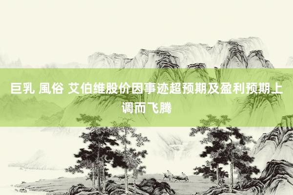巨乳 風俗 艾伯维股价因事迹超预期及盈利预期上调而飞腾