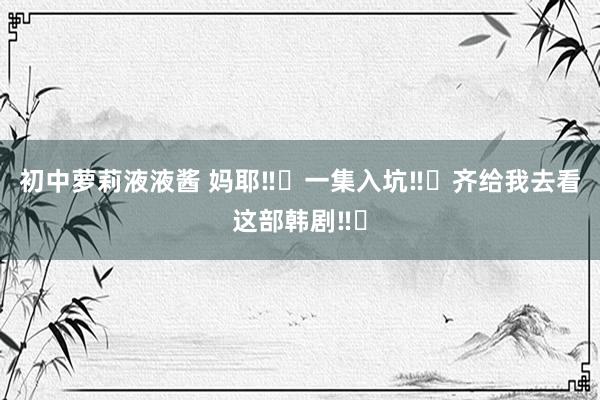初中萝莉液液酱 妈耶‼️一集入坑‼️齐给我去看这部韩剧‼️
